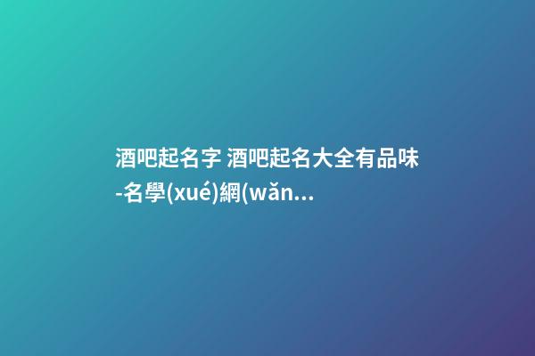 酒吧起名字 酒吧起名大全有品味-名學(xué)網(wǎng)